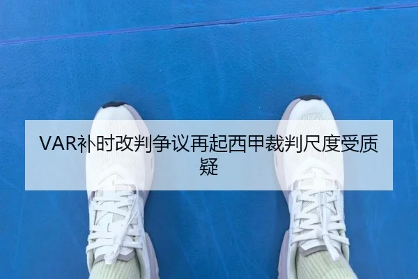 VAR补时改判争议再起西甲裁判尺度受质疑